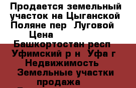 Продается земельный участок на Цыганской Поляне пер. Луговой › Цена ­ 1 870 000 - Башкортостан респ., Уфимский р-н, Уфа г. Недвижимость » Земельные участки продажа   . Башкортостан респ.